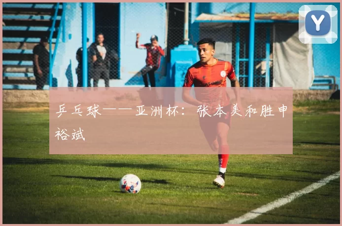 乒乓球——亚洲杯：张本美和胜申裕斌