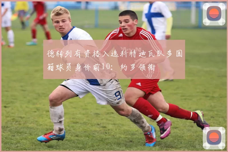 德转列有资格入选科特迪瓦队多国籍球员身价前10：约罗领衔