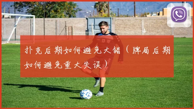 扑克后期如何避免大错（牌局后期如何避免重大失误）