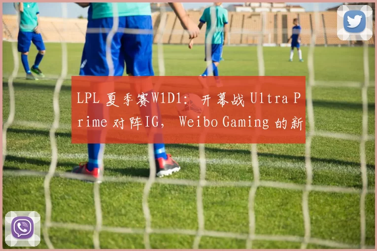 LPL 夏季赛W1D1：开幕战 Ultra Prime 对阵IG， Weibo Gaming 的新阵容面对 Ninjas in Pyjamas