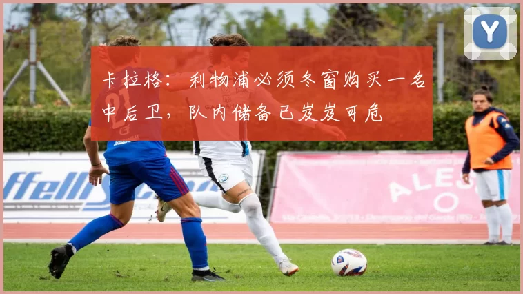 卡拉格：利物浦必须冬窗购买一名中后卫，队内储备已岌岌可危