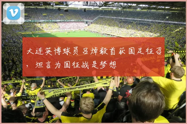 大连英博球员吕焯毅首获国足征召，坦言为国征战是梦想