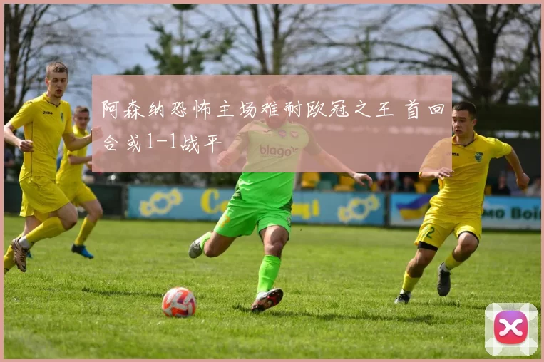 阿森纳恐怖主场难耐欧冠之王 首回合或1-1战平