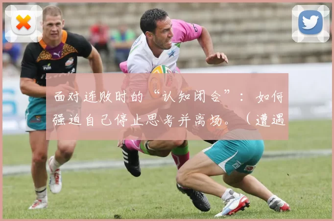 面对连败时的“认知闭合”：如何强迫自己停止思考并离场。（遭遇连败时的认知封闭：如何按下思考暂停键并果断撤离）