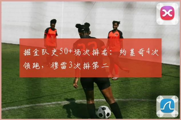 掘金队史50+场次排名：约基奇4次领跑，穆雷3次排第二