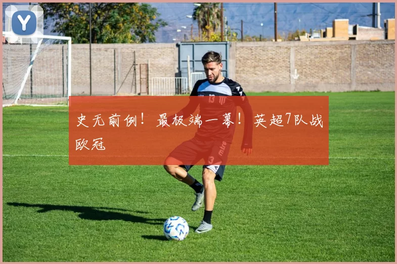史无前例！最极端一幕！英超7队战欧冠