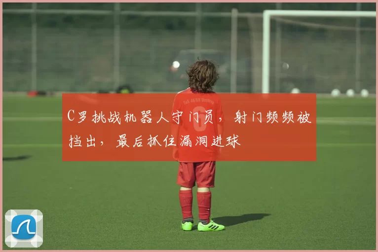 C罗挑战机器人守门员，射门频频被挡出，最后抓住漏洞进球