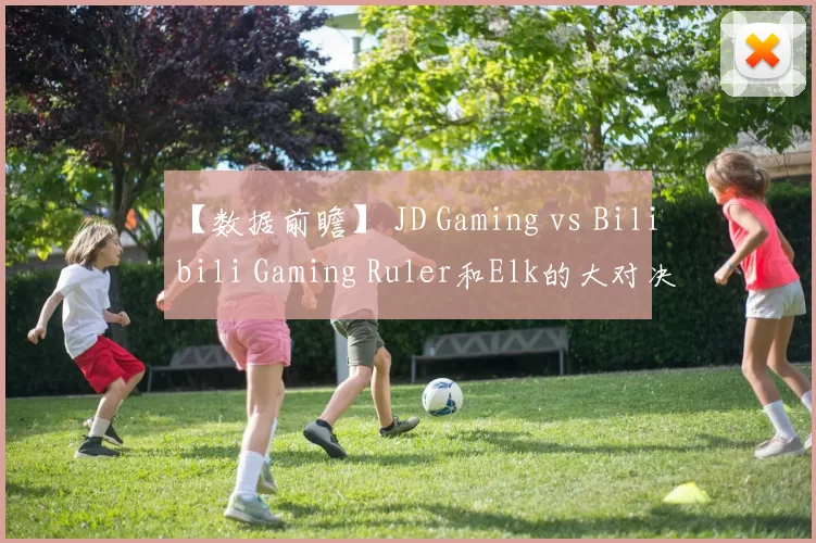 【数据前瞻】 JD Gaming vs Bilibili Gaming Ruler和Elk的大对决