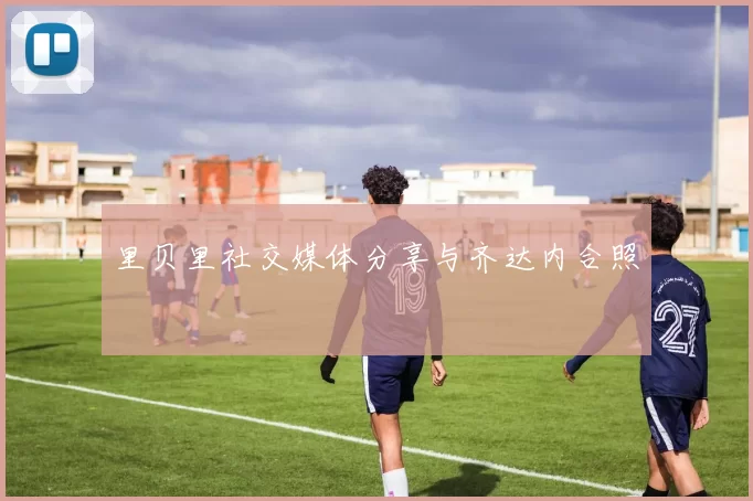 里贝里社交媒体分享与齐达内合照