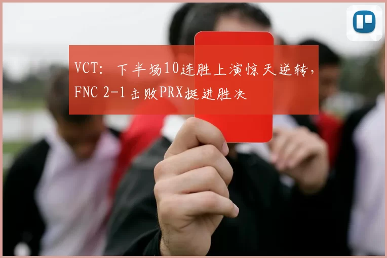 VCT：下半场10连胜上演惊天逆转，FNC 2-1击败PRX挺进胜决