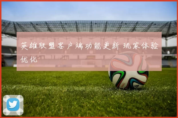 英雄联盟客户端功能更新 玩家体验优化