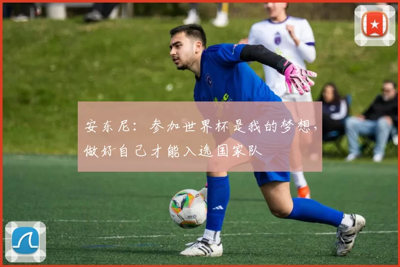 安东尼：参加世界杯是我的梦想，做好自己才能入选国家队