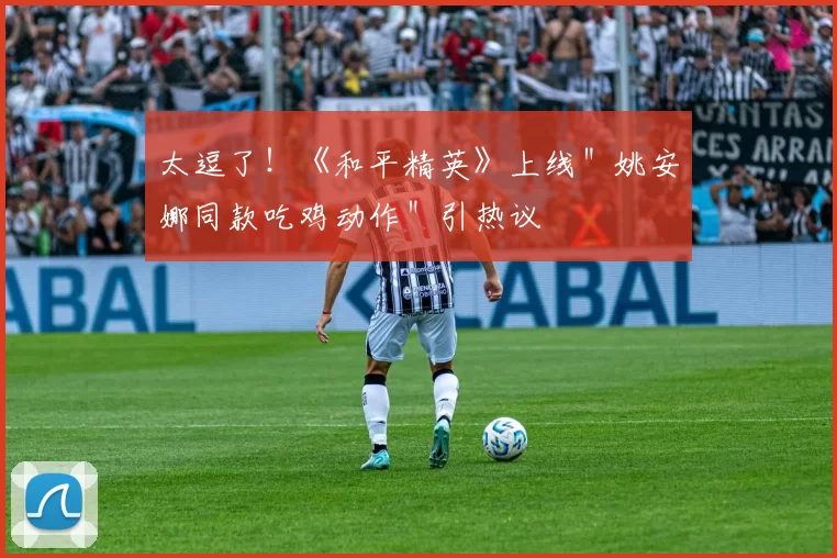 太逗了！《和平精英》上线＂姚安娜同款吃鸡动作＂引热议