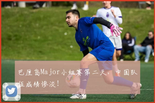 巴厘岛Major小组赛第二天，中国队伍成绩惨淡！