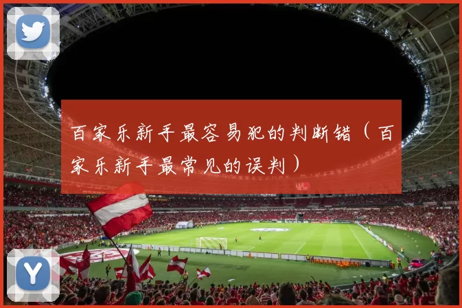 百家乐新手最容易犯的判断错（百家乐新手最常见的误判）