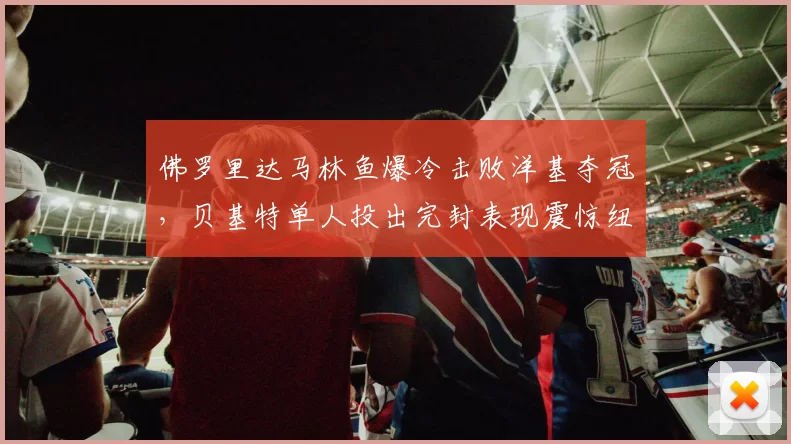 佛罗里达马林鱼爆冷击败洋基夺冠，贝基特单人投出完封表现震惊纽约