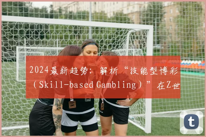 2024最新趋势：解析“技能型博彩（Skill-based Gambling）”在Z世代中的心理接受度。（2024年趋势洞察：Z世代对“技能型博彩（Skill-based Gambling）”的心理接