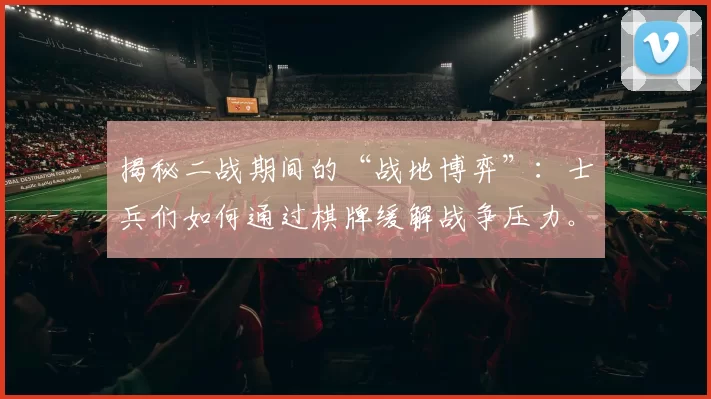 揭秘二战期间的“战地博弈”：士兵们如何通过棋牌缓解战争压力。（揭开二战战场“博弈”幕后：士兵如何以棋牌纾解压力）