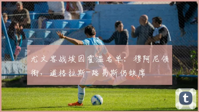 尤文客战埃因霍温名单：穆阿尼领衔，道格拉斯-路易斯仍缺席