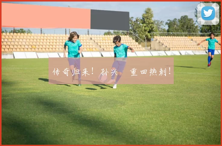 传奇归来！孙兴慜重回热刺！