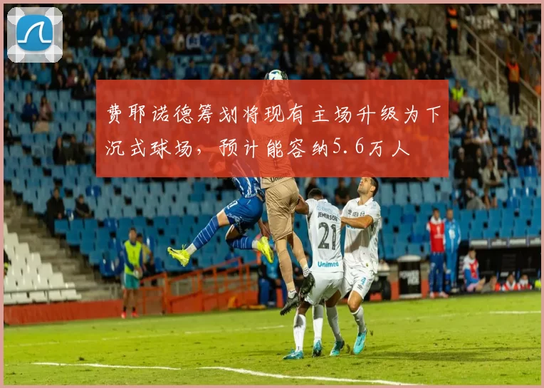 费耶诺德筹划将现有主场升级为下沉式球场，预计能容纳5.6万人