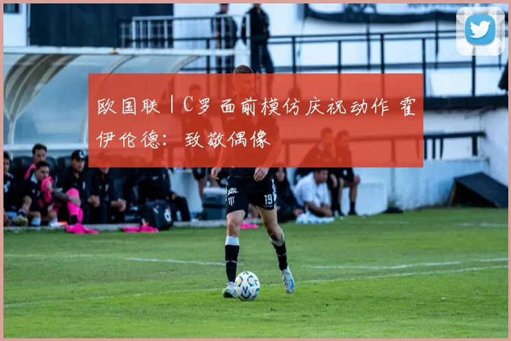 欧国联｜C罗面前模仿庆祝动作 霍伊伦德：致敬偶像