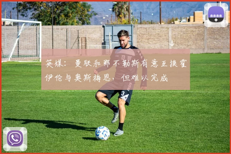 英媒：曼联和那不勒斯有意互换霍伊伦与奥斯梅恩，但难以完成
