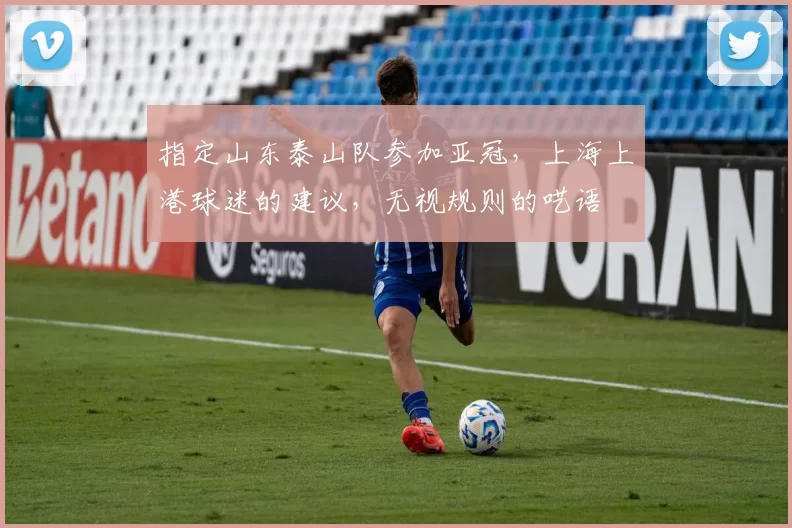 指定山东泰山队参加亚冠，上海上港球迷的建议，无视规则的呓语