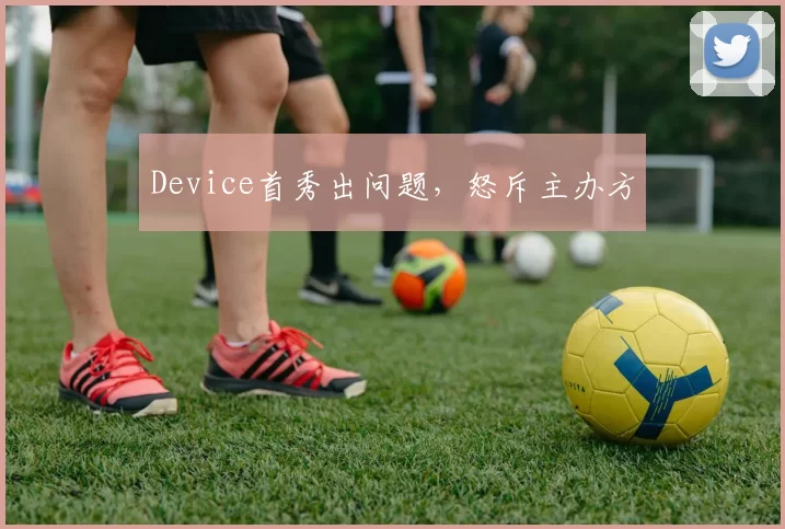 Device首秀出问题，怒斥主办方
