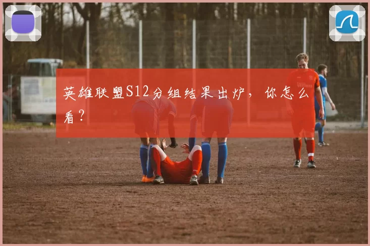 英雄联盟S12分组结果出炉，你怎么看？