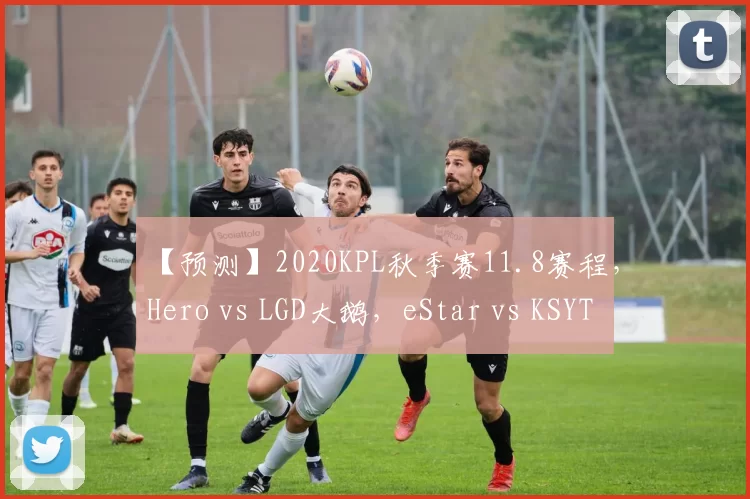 【预测】2020KPL秋季赛11.8赛程，Hero vs LGD大鹅，eStar vs KSYTG，QG vs TS