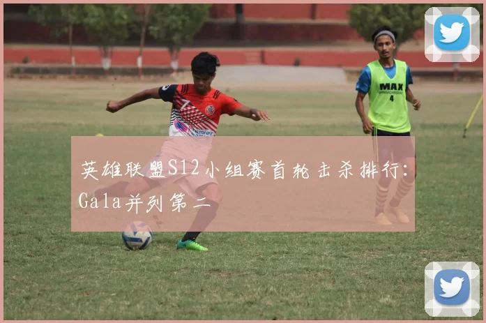 英雄联盟S12小组赛首轮击杀排行：Gala并列第二