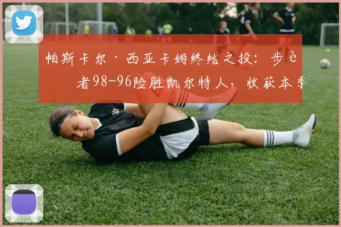 帕斯卡尔·西亚卡姆终结之投：步行者98-96险胜凯尔特人，收获本季首个三连胜