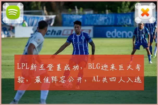 LPL新王登基成功，BLG迎来巨大考验，最佳阵容公开，AL共四人入选