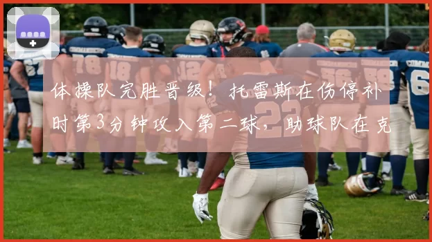 体操队完胜晋级！托雷斯在伤停补时第3分钟攻入第二球，助球队在克莱苏拉锦标赛四分之一决赛中2比0力克巴拉卡斯竞技。 来源：阿根廷媒体TYC