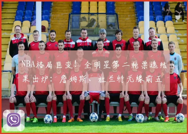 NBA格局巨变！全明星第二轮票选结果出炉：詹姆斯、杜兰特无缘前五