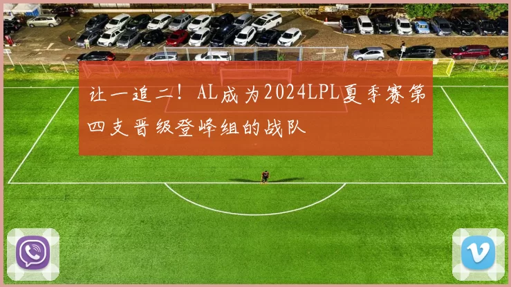 让一追二！AL成为2024LPL夏季赛第四支晋级登峰组的战队