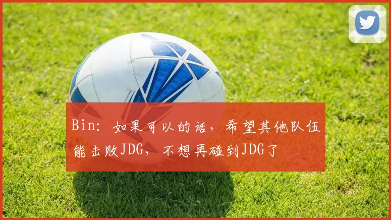 Bin：如果可以的话，希望其他队伍能击败JDG，不想再碰到JDG了