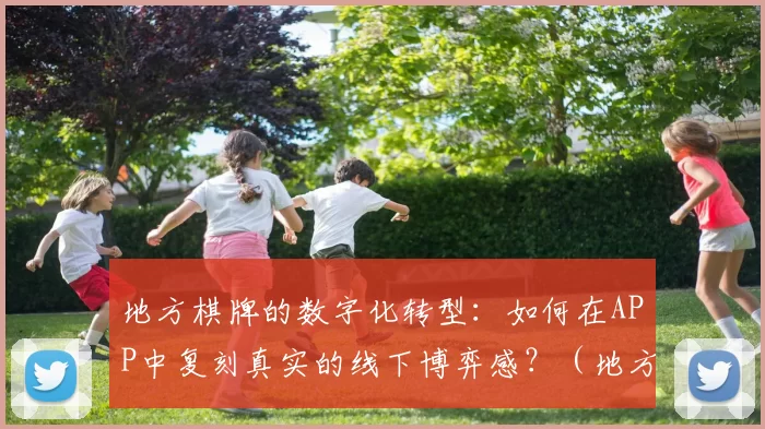 地方棋牌的数字化转型：如何在APP中复刻真实的线下博弈感？（地方棋牌数字化升级：如何在APP中还原线下博弈的真实体验）