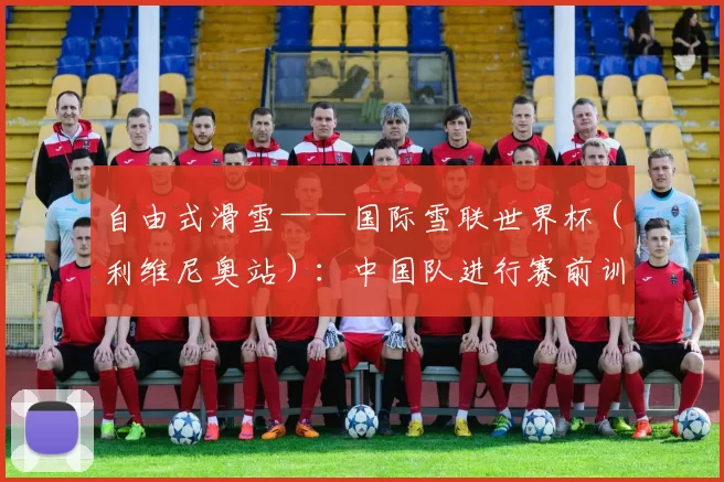 自由式滑雪——国际雪联世界杯（利维尼奥站）：中国队进行赛前训练