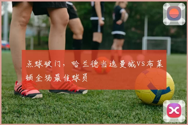 点球破门，哈兰德当选曼城vs布莱顿全场最佳球员