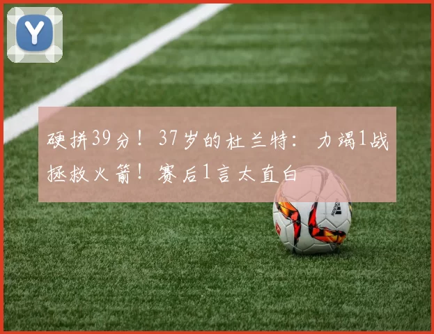 硬拼39分！37岁的杜兰特：力竭1战拯救火箭！赛后1言太直白