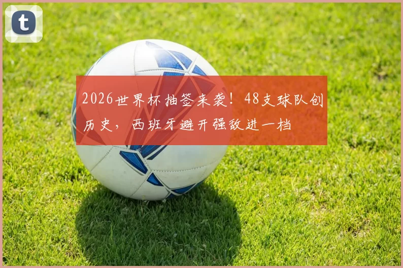 2026世界杯抽签来袭！48支球队创历史，西班牙避开强敌进一档