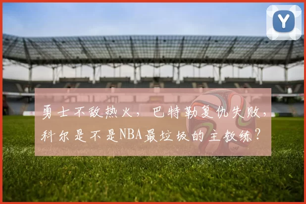 勇士不敌热火，巴特勒复仇失败，科尔是不是NBA最垃圾的主教练？