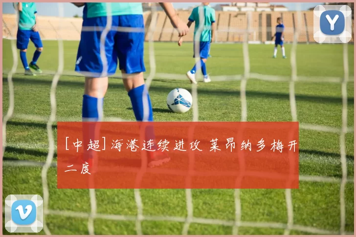 [中超]海港连续进攻 莱昂纳多梅开二度