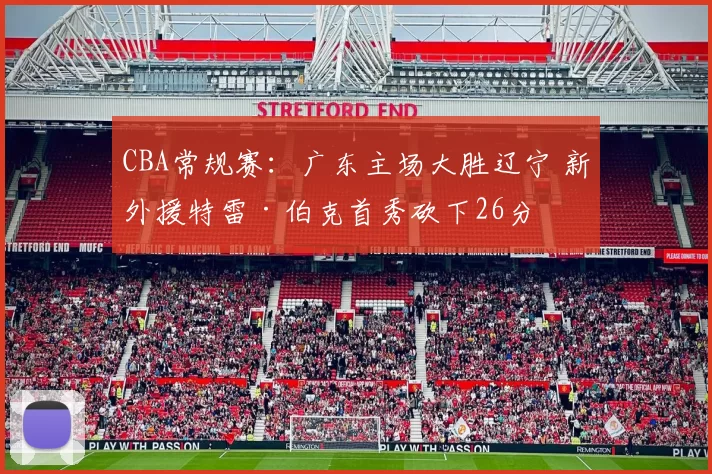 CBA常规赛：广东主场大胜辽宁 新外援特雷·伯克首秀砍下26分