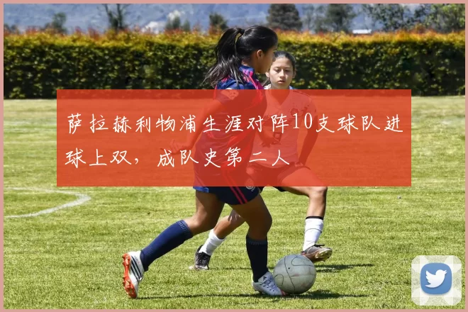 萨拉赫利物浦生涯对阵10支球队进球上双，成队史第二人