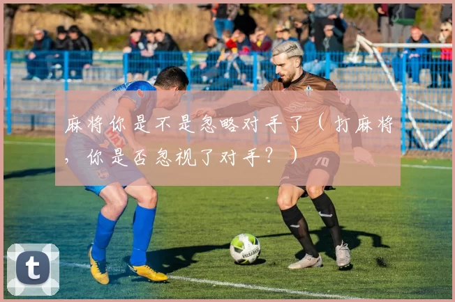 麻将你是不是忽略对手了（打麻将，你是否忽视了对手？）