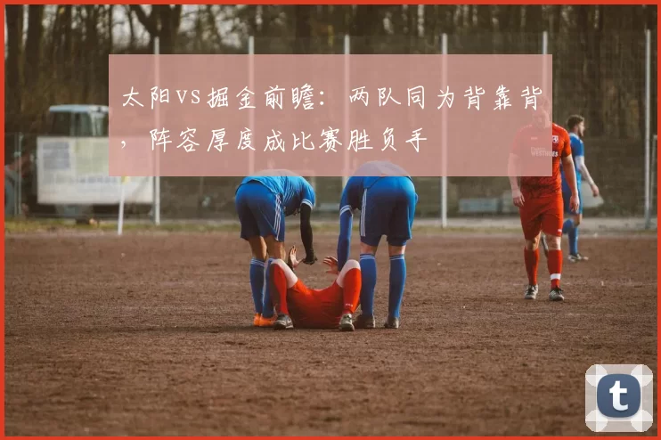 太阳vs掘金前瞻：两队同为背靠背，阵容厚度成比赛胜负手