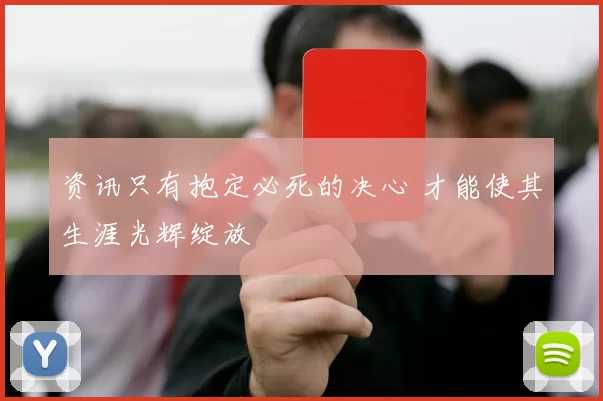 资讯只有抱定必死的决心 才能使其生涯光辉绽放